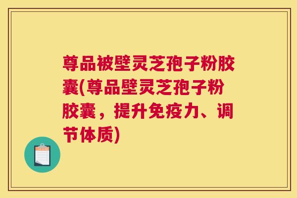 尊品被壁灵芝孢子粉胶囊(尊品壁灵芝孢子粉胶囊，提升免疫力、调节体质)