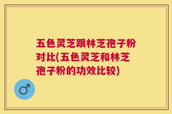 五色灵芝跟林芝孢子粉对比(五色灵芝和林芝孢子粉的功效比较)