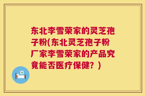 东北李雪荣家的灵芝孢子粉(东北灵芝孢子粉厂家李雪荣家的产品究竟能否医疗保健？)