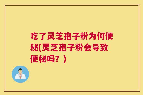 吃了灵芝孢子粉为何便秘(灵芝孢子粉会导致便秘吗？)