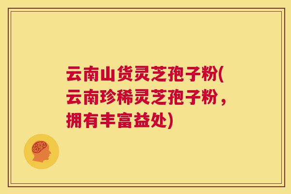 云南山货灵芝孢子粉(云南珍稀灵芝孢子粉，拥有丰富益处)