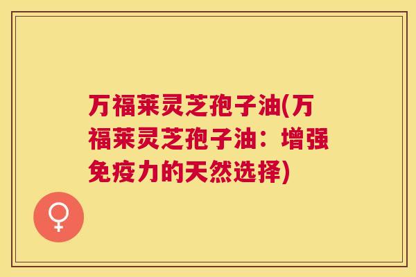 万福莱灵芝孢子油(万福莱灵芝孢子油：增强免疫力的天然选择)
