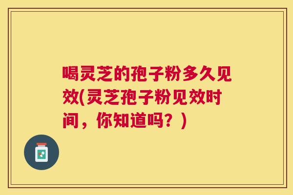 喝灵芝的孢子粉多久见效(灵芝孢子粉见效时间，你知道吗？)