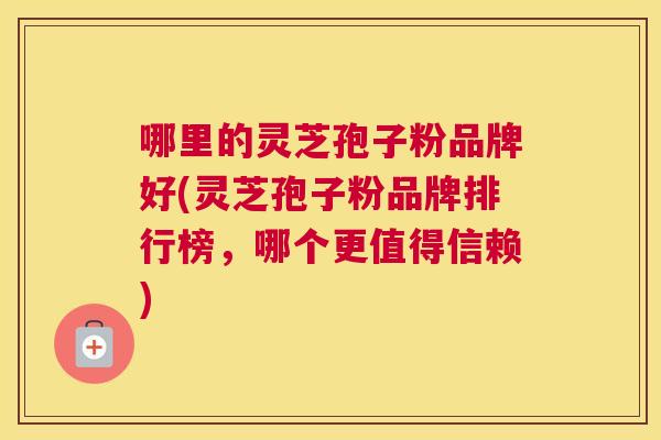 哪里的灵芝孢子粉品牌好(灵芝孢子粉品牌排行榜，哪个更值得信赖)