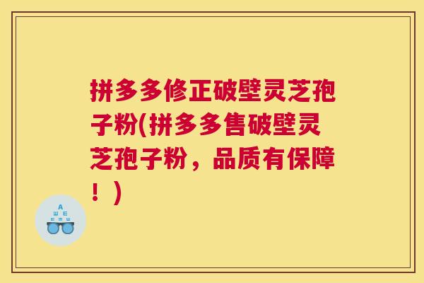 拼多多修正破壁灵芝孢子粉(拼多多售破壁灵芝孢子粉，品质有保障！)