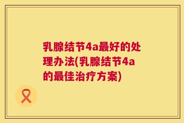 乳腺结节4a最好的处理办法(乳腺结节4a的最佳治疗方案)