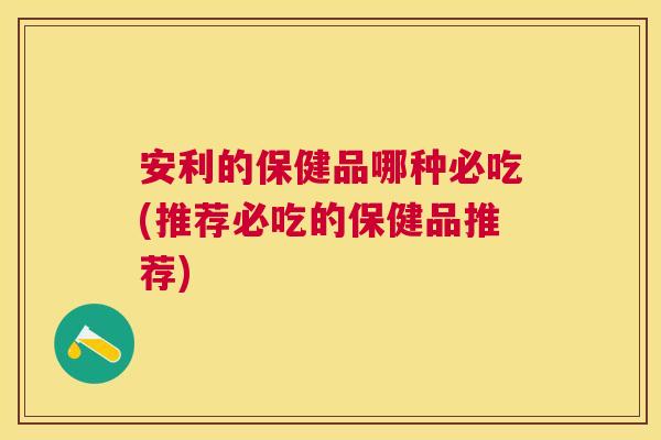 安利的保健品哪种必吃(推荐必吃的保健品推荐)