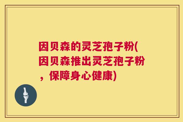 因贝森的灵芝孢子粉(因贝森推出灵芝孢子粉，保障身心健康)