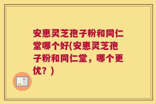 安惠灵芝孢子粉和同仁堂哪个好(安惠灵芝孢子粉和同仁堂，哪个更优？)