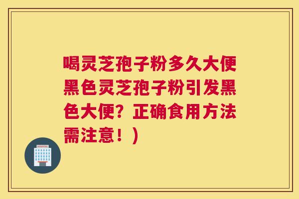 喝灵芝孢子粉多久大便黑色灵芝孢子粉引发黑色大便？正确食用方法需注意！)