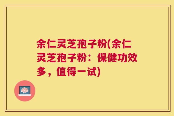 余仁灵芝孢子粉(余仁灵芝孢子粉：保健功效多，值得一试)