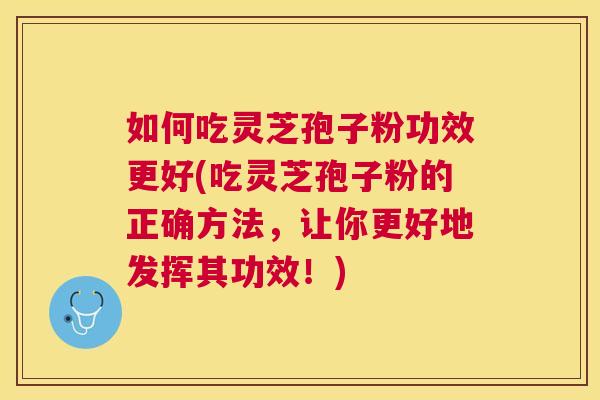 如何吃灵芝孢子粉功效更好(吃灵芝孢子粉的正确方法，让你更好地发挥其功效！)