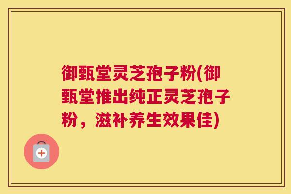 御甄堂灵芝孢子粉(御甄堂推出纯正灵芝孢子粉，滋补养生效果佳)