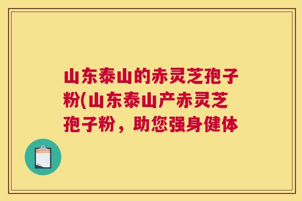 山东泰山的赤灵芝孢子粉(山东泰山产赤灵芝孢子粉，助您强身健体
