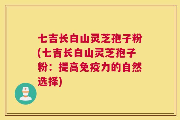 七吉长白山灵芝孢子粉(七吉长白山灵芝孢子粉：提高免疫力的自然选择)
