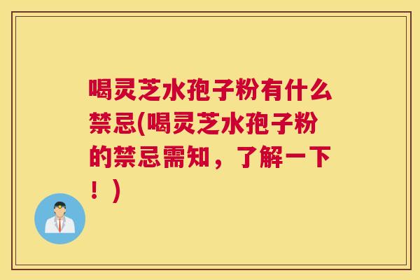 喝灵芝水孢子粉有什么禁忌(喝灵芝水孢子粉的禁忌需知，了解一下！)