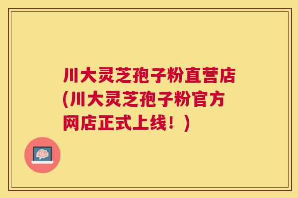 川大灵芝孢子粉直营店(川大灵芝孢子粉官方网店正式上线！)
