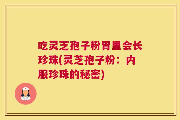 吃灵芝孢子粉胃里会长珍珠(灵芝孢子粉：内服珍珠的秘密)