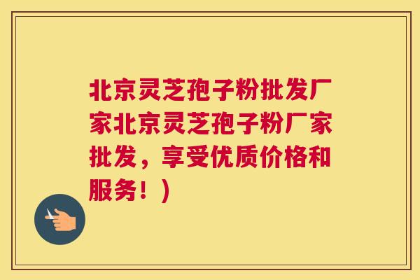 北京灵芝孢子粉批发厂家北京灵芝孢子粉厂家批发，享受优质价格和服务！)