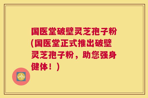 国医堂破壁灵芝孢子粉(国医堂正式推出破壁灵芝孢子粉，助您强身健体！)
