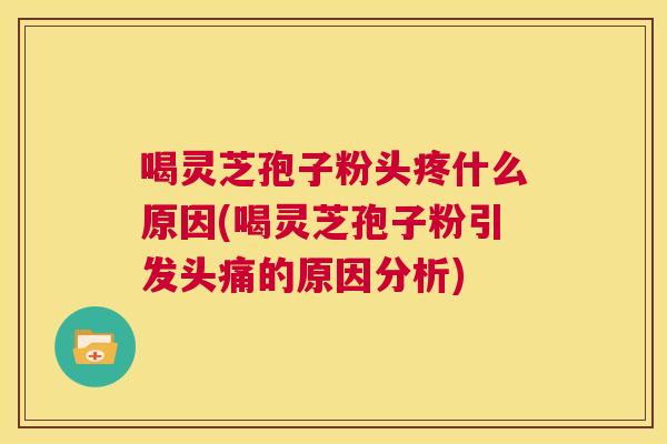 喝灵芝孢子粉头疼什么原因(喝灵芝孢子粉引发头痛的原因分析)