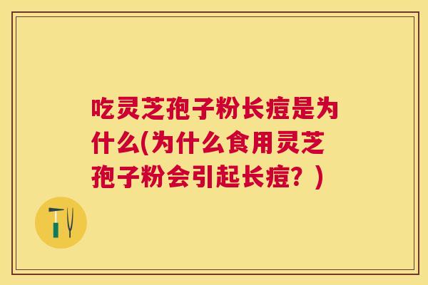 吃灵芝孢子粉长痘是为什么(为什么食用灵芝孢子粉会引起长痘？)