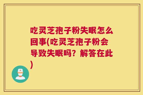 吃灵芝孢子粉失眠怎么回事(吃灵芝孢子粉会导致失眠吗？解答在此)