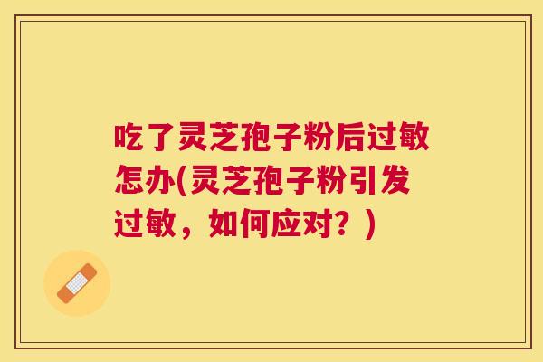 吃了灵芝孢子粉后过敏怎办(灵芝孢子粉引发过敏，如何应对？)
