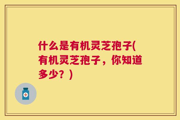 什么是有机灵芝孢子(有机灵芝孢子，你知道多少？)