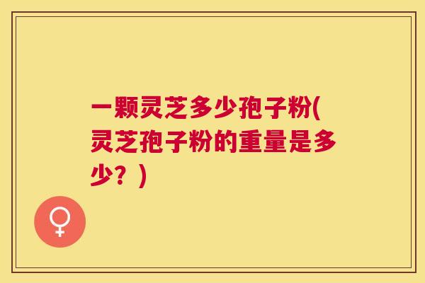一颗灵芝多少孢子粉(灵芝孢子粉的重量是多少？)