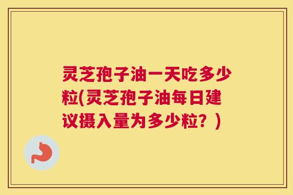 灵芝孢子油一天吃多少粒(灵芝孢子油每日建议摄入量为多少粒？)