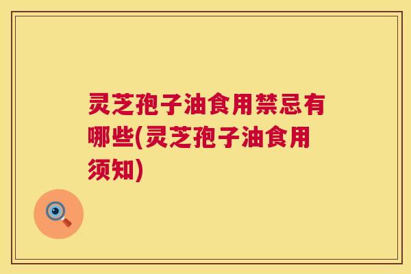 灵芝孢子油食用禁忌有哪些(灵芝孢子油食用须知)