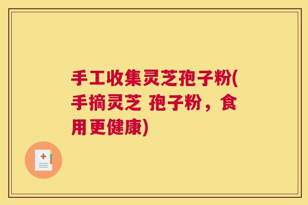 手工收集灵芝孢子粉(手摘灵芝 孢子粉，食用更健康)