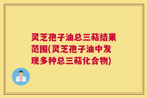 灵芝孢子油总三萜结果范围(灵芝孢子油中发现多种总三萜化合物)