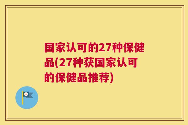 国家认可的27种保健品(27种获国家认可的保健品推荐)