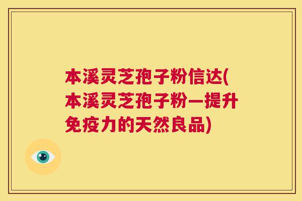 本溪灵芝孢子粉信达(本溪灵芝孢子粉—提升免疫力的天然良品)