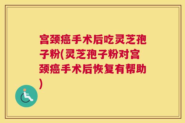 宫颈癌手术后吃灵芝孢子粉(灵芝孢子粉对宫颈癌手术后恢复有帮助)