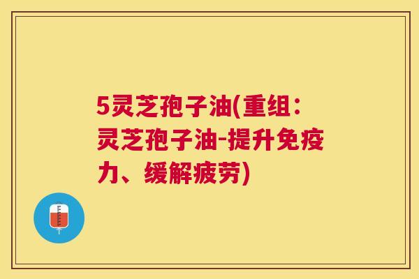 5灵芝孢子油(重组：灵芝孢子油-提升免疫力、缓解疲劳)