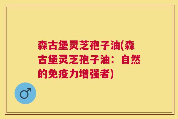 森古堡灵芝孢子油(森古堡灵芝孢子油：自然的免疫力增强者)