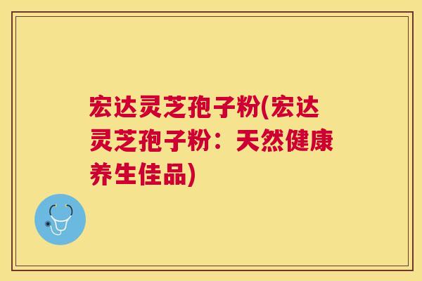 宏达灵芝孢子粉(宏达灵芝孢子粉：天然健康养生佳品)