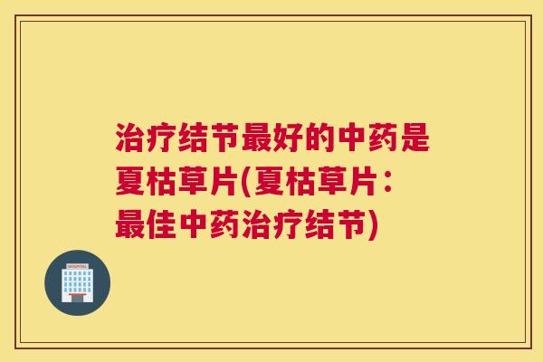 治疗结节最好的中药是夏枯草片(夏枯草片：最佳中药治疗结节)