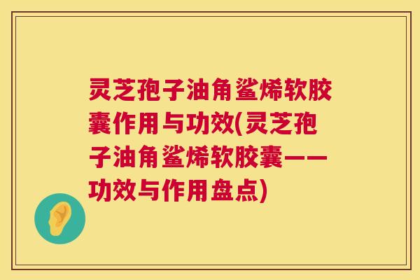 灵芝孢子油角鲨烯软胶囊作用与功效(灵芝孢子油角鲨烯软胶囊——功效与作用盘点)
