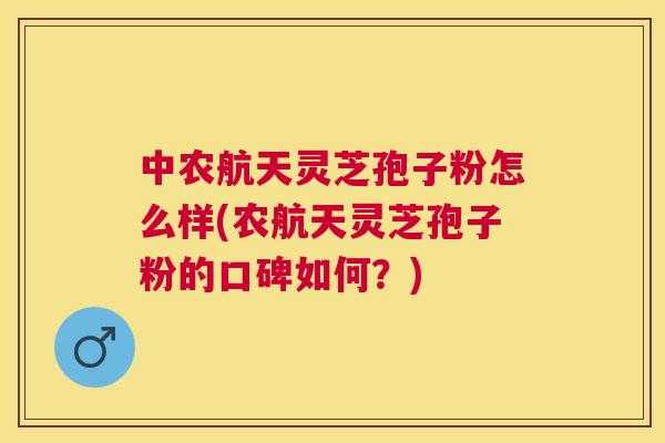 中农航天灵芝孢子粉怎么样(农航天灵芝孢子粉的口碑如何？)