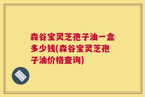 森谷宝灵芝孢子油一盒多少钱(森谷宝灵芝孢子油价格查询)