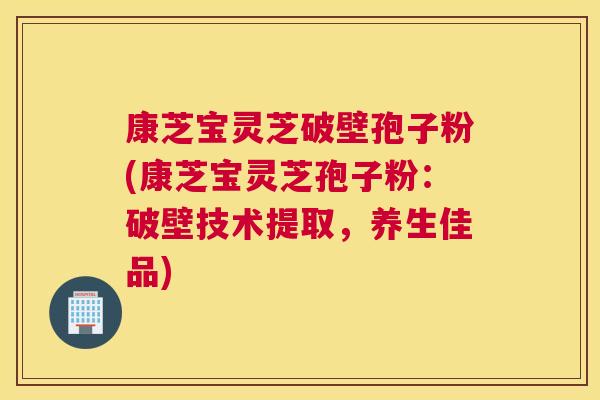 康芝宝灵芝破壁孢子粉(康芝宝灵芝孢子粉：破壁技术提取，养生佳品)