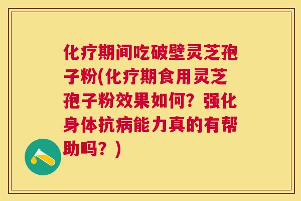化疗期间吃破壁灵芝孢子粉(化疗期食用灵芝孢子粉效果如何？强化身体抗病能力真的有帮助吗？)