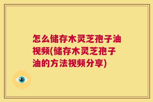 怎么储存木灵芝孢子油视频(储存木灵芝孢子油的方法视频分享)