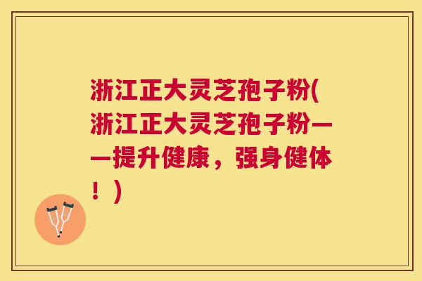 浙江正大灵芝孢子粉(浙江正大灵芝孢子粉——提升健康，强身健体！)