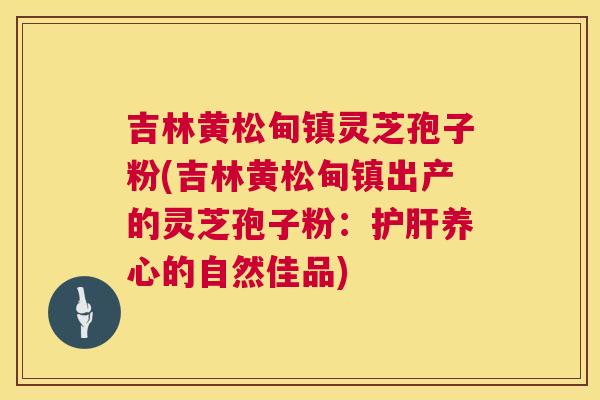 吉林黄松甸镇灵芝孢子粉(吉林黄松甸镇出产的灵芝孢子粉：护肝养心的自然佳品)