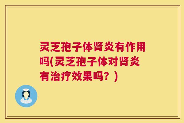 灵芝孢子体肾炎有作用吗(灵芝孢子体对肾炎有治疗效果吗？)